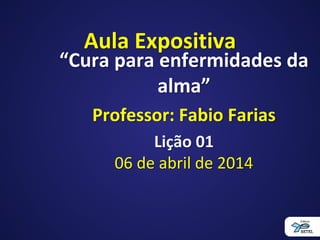 Aula Expositiva
“Cura para enfermidades da
alma”
Professor: Fabio Farias
Lição 01
06 de abril de 2014
 