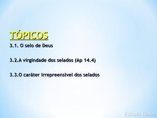 TÓPICOS
3.1. O selo de Deus


3.2.A virgindade dos selados (Ap 14.4)


3.3.O caráter irrepreensível dos selados
 