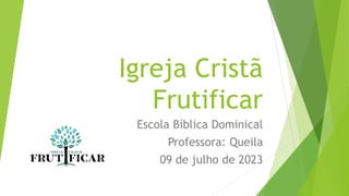 Igreja Cristã
Frutificar
Escola Bíblica Dominical
Professora: Queila
09 de julho de 2023
 