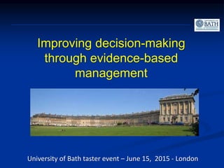Improving decision-making
through evidence-based
management
University of Bath taster event – June 15, 2015 - London
 