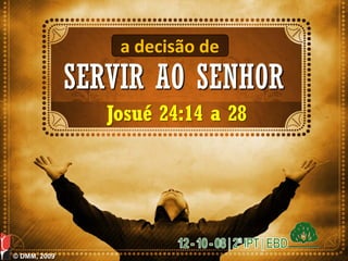 a decisão de
              SERVIR AO SENHOR
                 Josué 24:14 a 28




© DMM, 2009
 