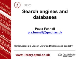 EBD 2:
Paula Funnell
p.a.funnell@qmul.ac.uk
Senior Academic Liaison Librarian (Medicine and Dentistry)
Search engines and
databases
 