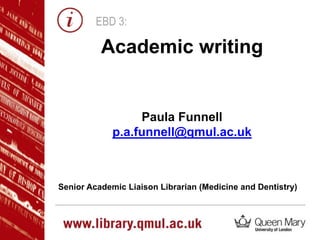 EBD 3:
Paula Funnell
p.a.funnell@qmul.ac.uk
Senior Academic Liaison Librarian (Medicine and Dentistry)
Academic writing
 