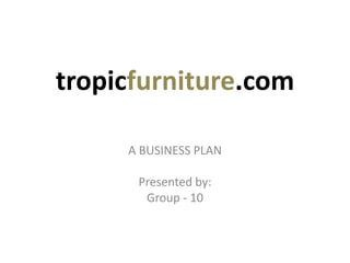 tropicfurniture.com
A BUSINESS PLAN
Presented by:
Group - 10
 