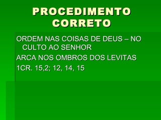 PROCEDIMENTO CORRETO ORDEM NAS COISAS DE DEUS – NO CULTO AO SENHOR ARCA NOS OMBROS DOS LEVITAS 1CR. 15,2; 12, 14, 15 