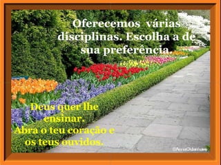 Oferecemos  várias disciplinas. Escolha a de sua preferência. Deus quer lhe ensinar. Abra o teu coração e os teus ouvidos. 
