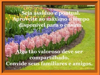 Algo tão valoroso deve ser compartilhado. Convide seus familiares e amigos. Seja assíduo e pontual. Aproveite ao máximo o tempo disponível para o ensino. 