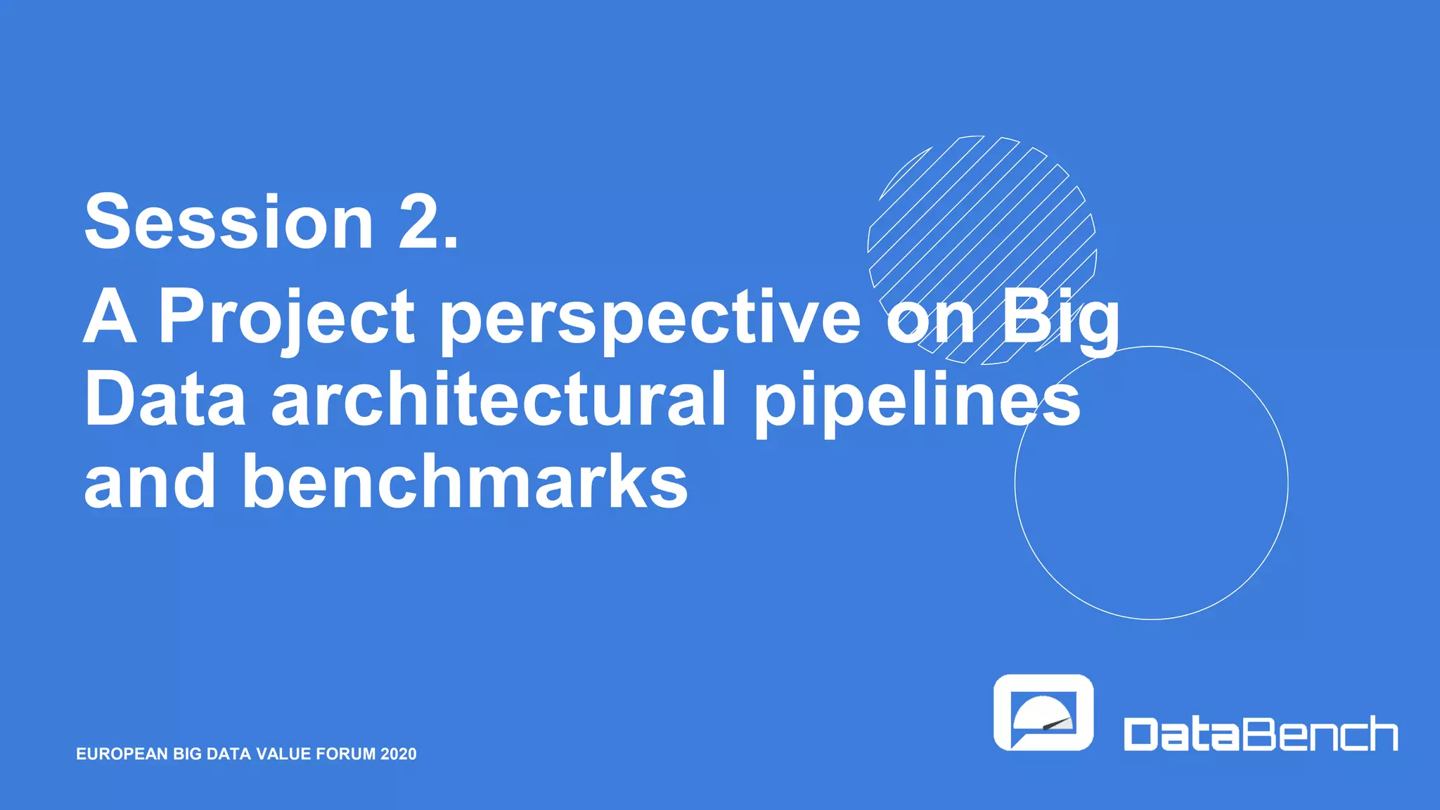 EUROPEAN BIG DATA VALUE FORUM 2020
Session 2.
A Project perspective on Big
Data architectural pipelines
and benchmarks
 