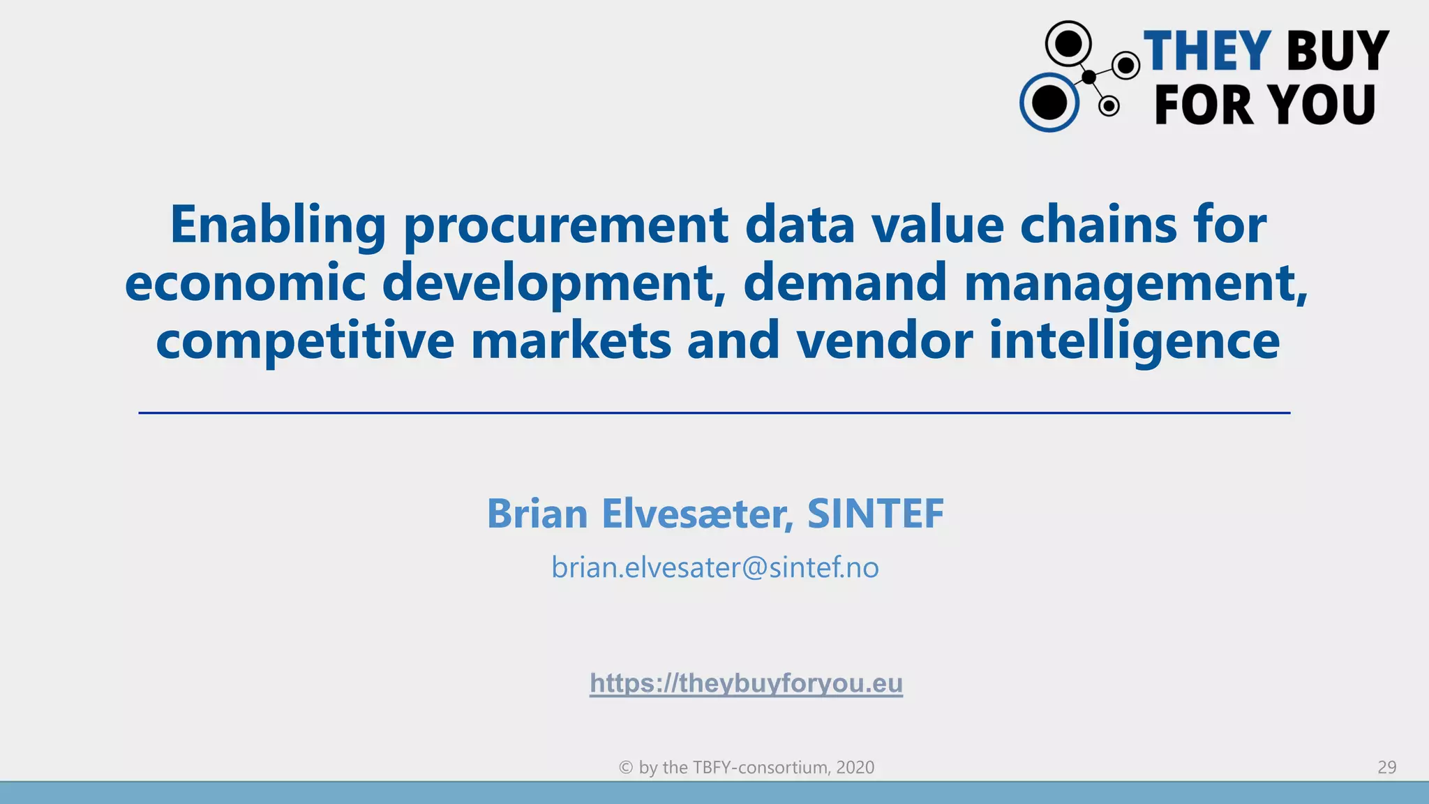 Enabling procurement data value chains for
economic development, demand management,
competitive markets and vendor intelligence
Brian Elvesæter, SINTEF
brian.elvesater@sintef.no
29© by the TBFY-consortium, 2020
https://theybuyforyou.eu
 