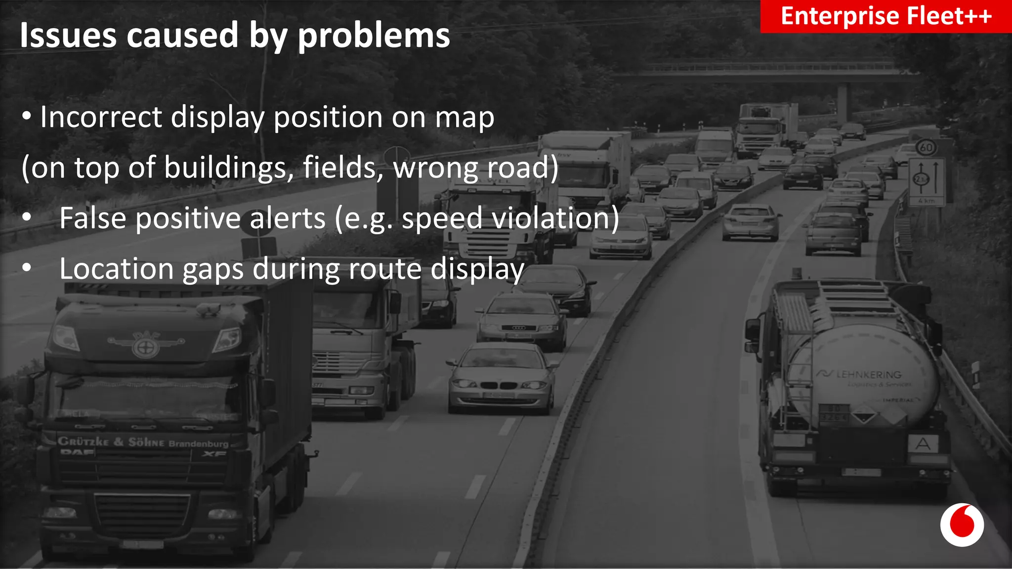 Issues caused by problems
Enterprise Fleet++
• Incorrect display position on map
(on top of buildings, fields, wrong road)
• False positive alerts (e.g. speed violation)
• Location gaps during route display
 
