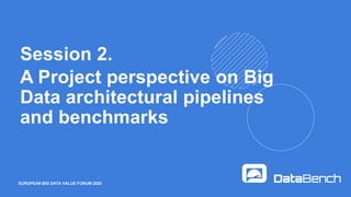 EUROPEAN BIG DATA VALUE FORUM 2020
Session 2.
A Project perspective on Big
Data architectural pipelines
and benchmarks
 