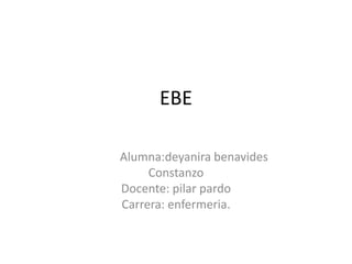 EBE
Alumna:deyanira benavides
Constanzo
Docente: pilar pardo
Carrera: enfermeria.
 