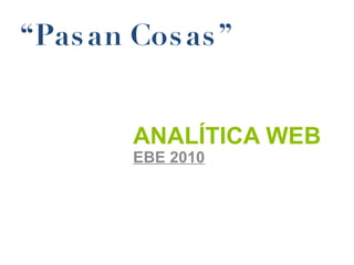 ANALÍTICA WEB
EBE 2010
“Pasan Cosas”
 