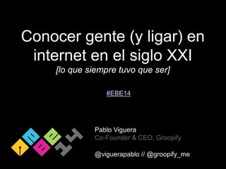 Conocer gente (y ligar) en internet en el siglo XXI 
[lo que siempre tuvo que ser] 
Pablo Viguera 
Co-Founder & CEO, Groopify 
@viguerapablo // @groopify_me 
#EBE14  