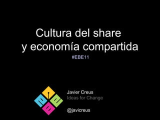 Cultura del share
y economía compartida
Javier Creus
Ideas for Change
@javicreus
#EBE11
 