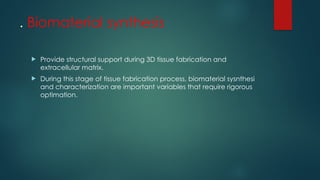 . Biomaterial synthesis
 Provide structural support during 3D tissue fabrication and
extracellular matrix.
 During this stage of tissue fabrication process, biomaterial sysnthesi
and characterization are important variables that require rigorous
optimation.
 