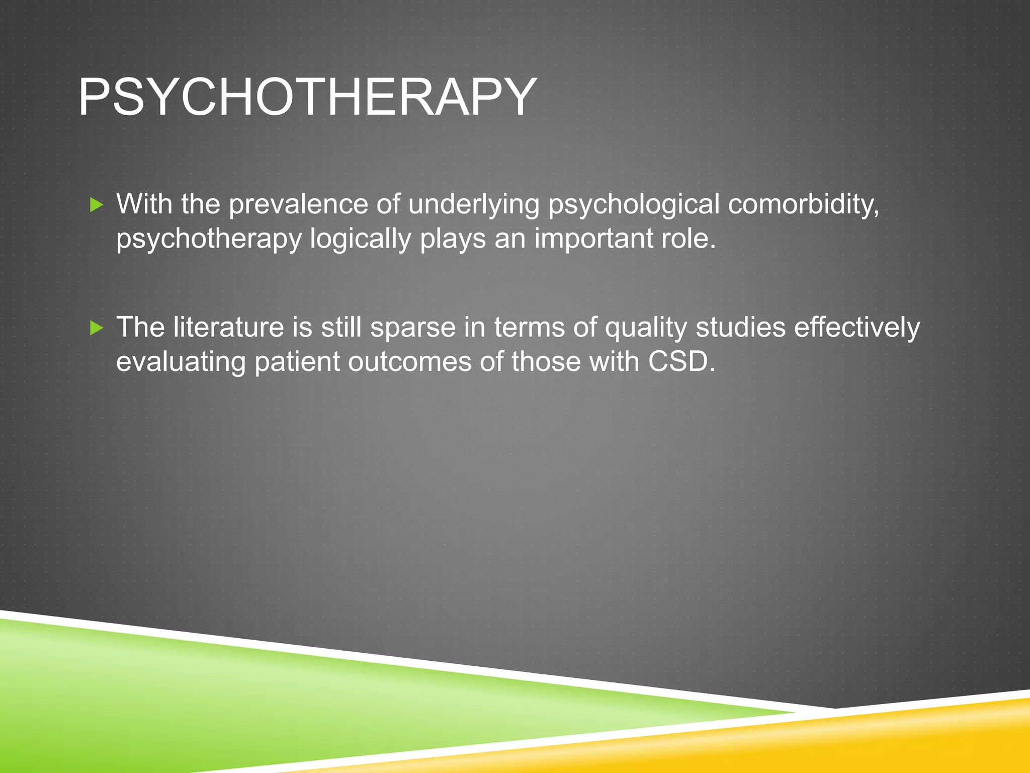 PSYCHOTHERAPY
 With the prevalence of underlying psychological comorbidity,
psychotherapy logically plays an important role.
 The literature is still sparse in terms of quality studies effectively
evaluating patient outcomes of those with CSD.
 