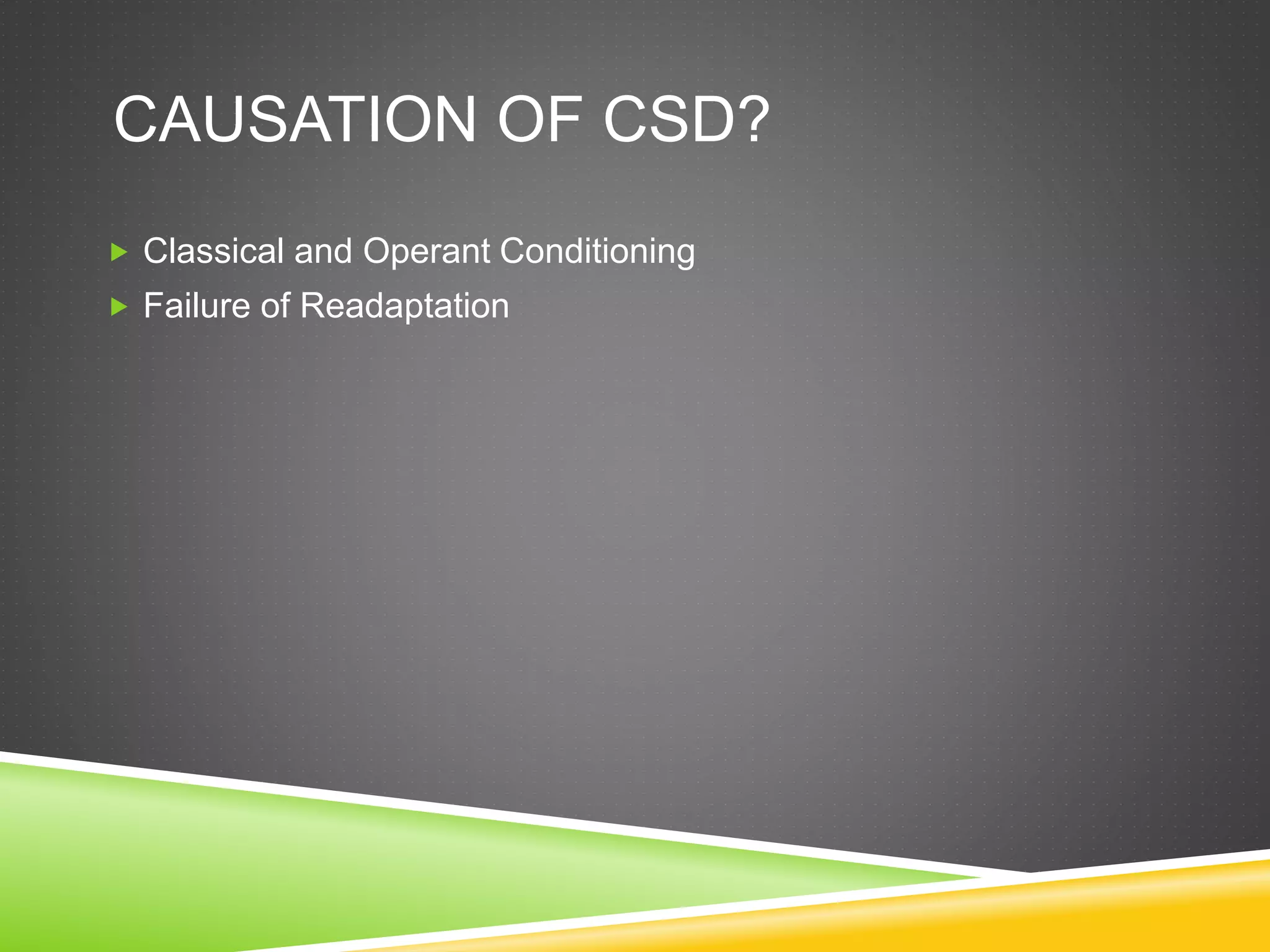 CAUSATION OF CSD?
 Classical and Operant Conditioning
 Failure of Readaptation
 