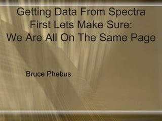 Getting Data From Spectra
First Lets Make Sure:
We Are All On The Same Page
Bruce Phebus
 