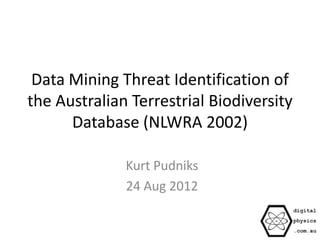 Data Mining Threat Identification of
the Australian Terrestrial Biodiversity
Database (NLWRA 2002)
Kurt Pudniks
24 Aug 2012
 