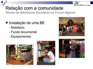 Relação com a comunidade Mostra de Bibliotecas Escolares no Forum Algarve Instalação de uma BE - Mobiliário - Fundo documental - Equipamentos 