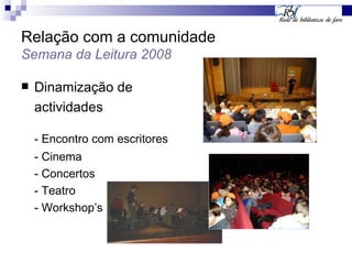 Relação com a comunidade Semana da Leitura 2008 Dinamização de  actividades - Encontro com escritores - Cinema - Concertos - Teatro  - Workshop’s 