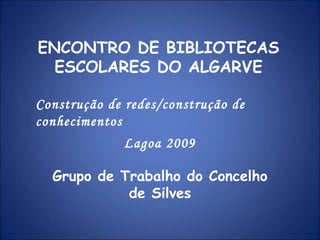 ENCONTRO DE BIBLIOTECAS ESCOLARES DO ALGARVE Grupo de Trabalho do Concelho de Silves Construção de redes/construção de conhecimentos Lagoa 2009 