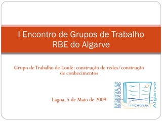 Grupo de Trabalho de Loulé: construção de redes/construção de conhecimentos Lagoa, 5 de Maio de 2009 I Encontro de Grupos de Trabalho RBE do Algarve 
