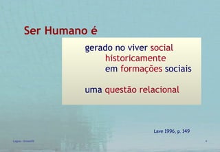 Ser Humano é gerado no viver  social historicamente em  formações  sociais  uma  questão relacional Lave  1996, p. 149 