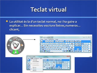 Teclat virtualTeclat virtual
 La utilitat és la d’un teclat normal, no i ha gaire aLa utilitat és la d’un teclat normal, no i ha gaire a
explicar… Sin necessiteu escriure lletres,numeros…explicar… Sin necessiteu escriure lletres,numeros…
clicant,clicant,
 Teniu opcions diverses:Teniu opcions diverses:
 