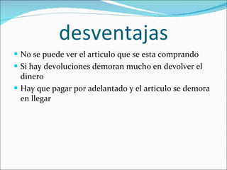 desventajas No se puede ver el articulo que se esta comprando Si hay devoluciones demoran mucho en devolver el dinero Hay que pagar por adelantado y el articulo se demora en llegar