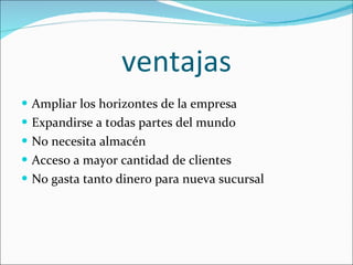 ventajas Ampliar los horizontes de la empresa Expandirse a todas partes del mundo No necesita almacén Acceso a mayor cantidad de clientes No gasta tanto dinero para nueva sucursal