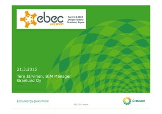 21.3.2015
Tero Järvinen, BIM Manager
Granlund Oy
EBEC 2015, Helsinki
 