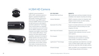 24
KEY FEATURES BENEFITS
Remote Zoom and Focus With remote zoom and focus included in the lens,
installation only requires mounting and aiming.
Industry Standards ONVIF compliance allows for integration with
Avigilon Control Center and other leading
video management systems.
Automatic IR Cut Filter Superior low-light performance and sensitivity
to IR illuminators while providing true color
imaging in the day.
Alarm Input and Outputs Synchronize with external alarms and
integrate motion detection into your current
alarm systems.
P-Iris Support Positional iris control allows camera to
automatically set iris position to maximize
image quality in all lighting conditions.
LightCatcherTM
Technology† Collects significantly more detail from a low light
scene, to deliver higher quality colour images
with far less noise than other low light cameras.
Onboard storage SDHC and SDXC card compatability for storage
of video footage directly on the device.
H.264 HD Camera
H.264 HD cameras (available in
1 MP to 5 MP resolutions) operate on
Avigilon’s upgraded H3 platform to
offer greater resolution performance,
wide dynamic range (WDR) support,
enhanced HDSMTM
features and superior
low light performance with Avigilon’s
innovative LightCatcherTM
technology.
These cameras feature an integrated
lens for remote focus and zoom control
and are ONVIF compliant for no-hassle
integration with Avigilon Control Center
or other leading VMS software. These
cameras come with onboard storage
capabilities, allowing for the storage of
footage directly on the device using a
standard SD card. The H.264 HD camera
is effective for monitoring a variety of
environments, such as banks, schools,
retail outlets, municipal grounds and
buildings, hotels, bars and restaurants.
†LightCatcher technology available on 1.3 MP model only.
 