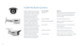 26
KEY FEATURES BENEFITS
Adaptive IR Adaptive IR technology automatically adjusts
the IR beam width and illumination levels
to ensure consistent lighting regardless of
scene conditions.
Dual Lens Options 3-9 mm lens and 9-22 mm lens.
Wide Dynamic Range (WDR) Adaptive to brightness and darkness in
the same scene.
Easy to Install Fully motorized lens for remote adjustment
of focus and zoom.
Extra RJ45 Ethernet connection port.
Built for the Outdoors Outdoor-rated with small form factor.
Large range of operational temperatures.
Onboard storage SDHC and SDXC card compatability for storage
of video footage directly on the device.
H.264 HD Bullet Camera
Avigilon’s HD Bullet cameras (available
in 1 MP to 5 MP resolutions) are ideal for
seeing objects and activity in complete
darkness. With our unique adaptive
IR technology, these cameras are
equipped to provide both wide and
narrow illumination, enabling consistent
illumination in complete darkness to
maximize image quality regardless
of scene conditions. Avigilon’s bullet
cameras also feature wide dynamic
range (WDR) capabilities and are vandal
resistant for maximum security. These
cameras come with onboard storage
capabilities, allowing for the storage of
footage directly on the device using a
standard SD card. The bullet camera
is ideal for monitoring a variety of
environments that require discreet
nighttime coverage, including parking
lots, campuses and industrial yards.
 