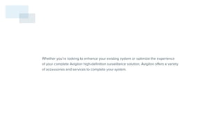 Whether you’re looking to enhance your existing system or optimize the experience
of your complete Avigilon high-definition surveillance solution, Avigilon offers a variety
of accessories and services to complete your system.
 