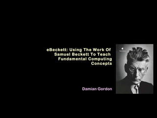 eBeckett: Using The Work Of  Samuel Beckett To Teach  Fundamental Computing Concepts Damian Gordon 