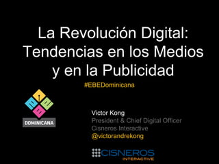 La Revolución Digital:
Tendencias en los Medios
y en la Publicidad
#EBEDominicana

Victor Kong
President & Chief Digital Officer
Cisneros Interactive
@victorandrekong

 