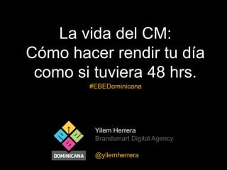 La vida del CM:
Cómo hacer rendir tu día
como si tuviera 48 hrs.
#EBEDominicana

Yilem Herrera
Brandsmart Digital Agency
@yilemherrera

 