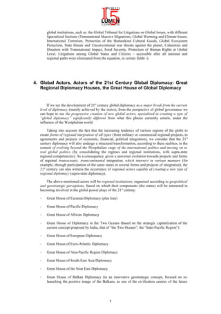 global institutions, such as: the Global Tribunal for Litigations on Global Issues, with different
Specialized Sections (Transnational Massive Migrations, Global Warming and Climate Issues,
International Terrorism, Protection of the Humankind Cultural Goods, Global Ecosystem
Protection, State threats and Unconventional war threats against the planet, Calamities and
Disasters with Transnational Impact, Food Security, Protection of Human Rights at Global
Level, Litigations among Global States and Citizens – accessible after all national and
regional paths were eliminated from the equation, in certain fields -).
4. Global Actors, Actors of the 21st Century Global Diplomacy: Great
Regional Diplomacy Houses, the Great House of Global Diplomacy
If we see the development of 21st
century global diplomacy as a major break from the current
level of diplomacy (mainly achieved by the states), from the perspective of global governance we
can hope to see the progressive creation of new global actors, specialized in creating a type of
“global diplomacy” significantly different from what this phrase currently entails, under the
influence of the Westphalian world.
Taking into account the fact that the increasing tendency of various regions of the globe to
create forms of regional integration of all types (from military or commercial regional projects, to
agreements and projects of economic, financial, political integration), we consider that the 21st
century diplomacy will also undergo a structural transformation, according to these realities, in the
context of evolving beyond the Westphalian stage of the international politics and moving on to
real global politics (by consolidating the regimes and regional institutions, with supra-state
regional competencies). As a consequence, given a universal evolution towards projects and forms
of regional transoceanic, transcontinental integration, which intersect in various manners (for
example, through participation of the same states in several forms and projects of integration), the
21st
century can also witness the occurrence of regional actors capable of creating a new type of
regional diplomacy (supra-state diplomacy).
The above-mentioned actors will be regional institutions, organized according to geopolitical
and geostrategic perceptions, based on which their components (the states) will be interested in
becoming involved in the global power plays of the 21st
century:
- Great House of Eurasian Diplomacy (plus Iran)
- Great House of Pacific Diplomacy
- Great House of African Diplomacy
- Great House of Diplomacy in the Two Oceans (based on the strategic capitalization of the
current concept proposed by India, that of “the Two Oceans”, the “Indo-Pacific Region”)
- Great House of European Diplomacy
- Great House of Euro-Atlantic Diplomacy
- Great House of Asia-Pacific Region Diplomacy
- Great House of South-East Asia Diplomacy
- Great House of the Near East Diplomacy
- Great House of Balkan Diplomacy (in an innovative geostrategic concept, focused on re-
launching the positive image of the Balkans, as one of the civilization centres of the future
1
 