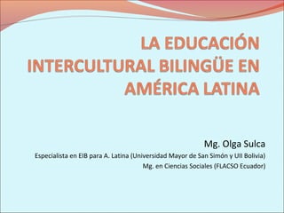 Mg. Olga Sulca
Especialista en EIB para A. Latina (Universidad Mayor de San Simón y UII Bolivia)
Mg. en Ciencias Sociales (FLACSO Ecuador)
 
