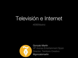 Televisión e Internet
       #EBEMadrid




       Gonzalo Martín
       VP Arenas Entertainment Spain
       Director, Territorio Creativo
       @gonzalomartin
 