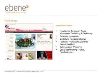 www.lilazilla.com Kroatisches Community Portal:  Wohnideen, Gestaltung & Einrichtung Beratung, Konzeption Gestaltung Navigationsdesign  Plattform: Frameworkbasierende Eigenentwicklung Betreuung der Webserver Social Bookmarking (Twitter,  Facebook, etc.) Referenzen © Ebene3 GmbH • Digitale Kommunikation • www.ebene3.com   