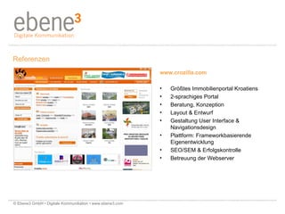 www.crozilla.com Größtes Immobilienportal Kroatiens 2-sprachiges Portal Beratung, Konzeption Layout & Entwurf Gestaltung User Interface &  Navigationsdesign  Plattform: Frameworkbasierende Eigenentwicklung  SEO/SEM & Erfolgskontrolle Betreuung der Webserver Referenzen © Ebene3 GmbH • Digitale Kommunikation • www.ebene3.com   