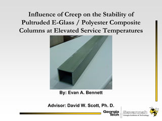 Influence of Creep on the Stability of
 Pultruded E-Glass / Polyester Composite
Columns at Elevated Service Temperatures




              By: Evan A. Bennett

         Advisor: David W. Scott, Ph. D.
 