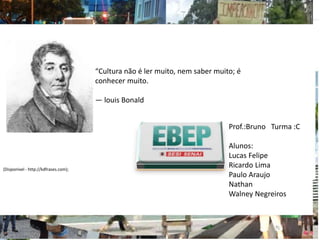 (Disponivel - http://kdfrases.com);
“Cultura não é ler muito, nem saber muito; é
conhecer muito.
― louis Bonald
Prof.:Bruno Turma :C
Alunos:
Lucas Felipe
Ricardo Lima
Paulo Araujo
Nathan
Walney Negreiros
 