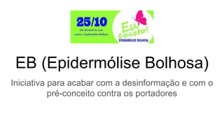 EB (Epidermólise Bolhosa)
Iniciativa para acabar com a desinformação e com o
pré-conceito contra os portadores
 