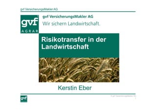 gvf VersicherungsMakler AG
1
© gvf VersicherungsMakler AG
Kerstin Eber
Risikotransfer in der
Landwirtschaft
 
