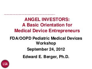 ________________________________________

            ANGEL INVESTORS:
           A Basic Orientation for
        Medical Device Entrepreneurs
    FDA/OOPD Pediatric Medical Devices
              Workshop
          September 24, 2012
              Edward E. Berger, Ph.D.
 