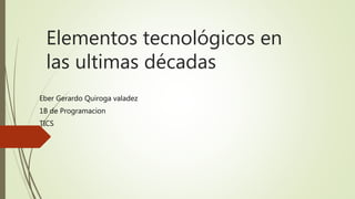 Elementos tecnológicos en
las ultimas décadas
Eber Gerardo Quiroga valadez
1B de Programacion
TICS
 